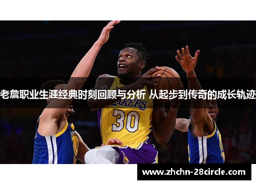 老詹职业生涯经典时刻回顾与分析 从起步到传奇的成长轨迹 老詹职业生涯经典时刻回顾与分析 从起步到传奇的成长轨迹