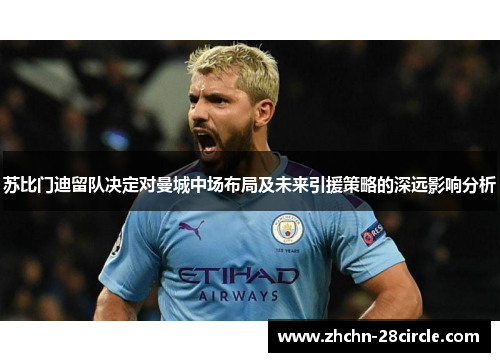 苏比门迪留队决定对曼城中场布局及未来引援策略的深远影响分析 苏比门迪留队决定对曼城中场布局及未来引援策略的深远影响分析