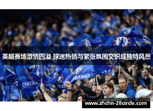 英超赛场激情四溢 球迷热情与紧张氛围交织成独特风景 英超赛场激情四溢 球迷热情与紧张氛围交织成独特风景