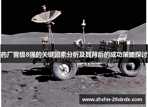 药厂晋级8强的关键因素分析及其背后的成功策略探讨 药厂晋级8强的关键因素分析及其背后的成功策略探讨