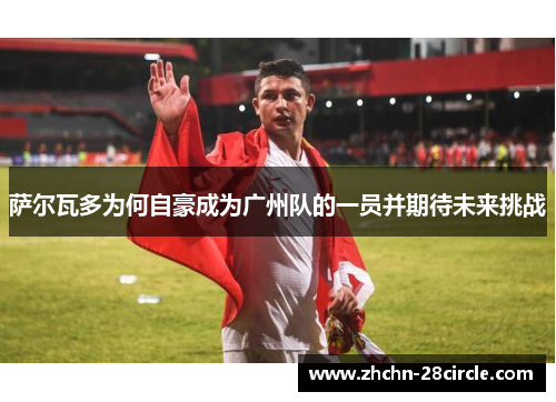 萨尔瓦多为何自豪成为广州队的一员并期待未来挑战 萨尔瓦多为何自豪成为广州队的一员并期待未来挑战