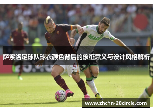 萨索洛足球队球衣颜色背后的象征意义与设计风格解析 萨索洛足球队球衣颜色背后的象征意义与设计风格解析