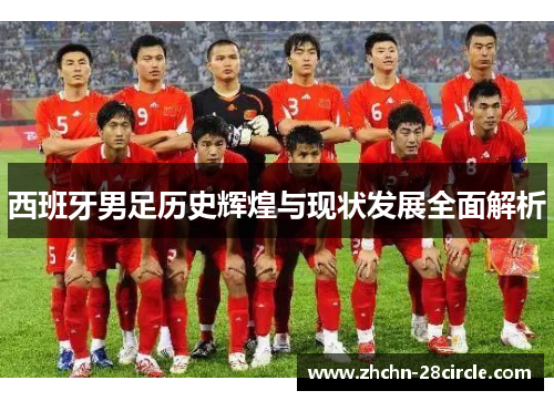 西班牙男足历史辉煌与现状发展全面解析 西班牙男足历史辉煌与现状发展全面解析