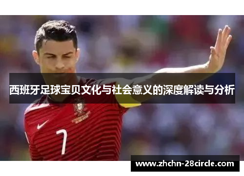 西班牙足球宝贝文化与社会意义的深度解读与分析 西班牙足球宝贝文化与社会意义的深度解读与分析
