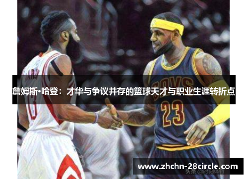 詹姆斯·哈登:才华与争议并存的篮球天才与职业生涯转折点 詹姆斯·哈登:才华与争议并存的篮球天才与职业生涯转折点