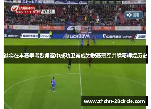 谁将在本赛季激烈角逐中成功卫冕成为联赛冠军并续写辉煌历史 谁将在本赛季激烈角逐中成功卫冕成为联赛冠军并续写辉煌历史