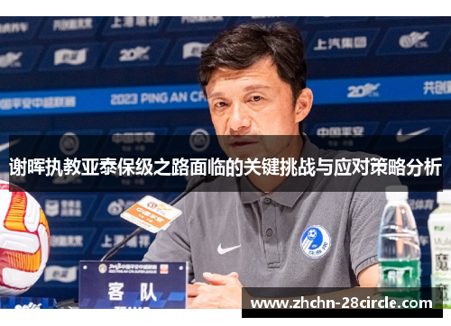 谢晖执教亚泰保级之路面临的关键挑战与应对策略分析 谢晖执教亚泰保级之路面临的关键挑战与应对策略分析