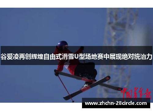 谷爱凌再创辉煌自由式滑雪U型场地赛中展现绝对统治力 谷爱凌再创辉煌自由式滑雪U型场地赛中展现绝对统治力
