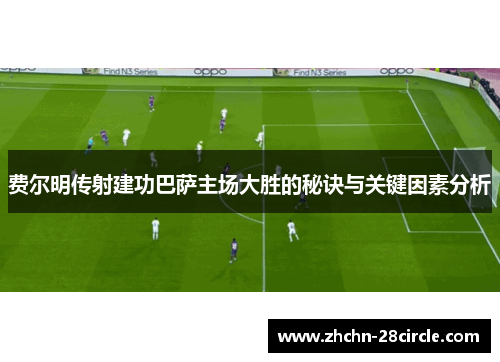 费尔明传射建功巴萨主场大胜的秘诀与关键因素分析 费尔明传射建功巴萨主场大胜的秘诀与关键因素分析