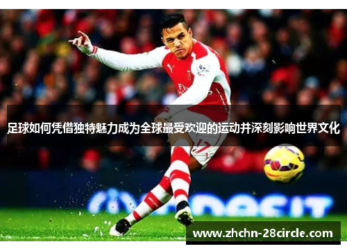 足球如何凭借独特魅力成为全球最受欢迎的运动并深刻影响世界文化 足球如何凭借独特魅力成为全球最受欢迎的运动并深刻影响世界文化