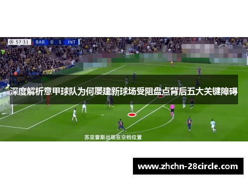 深度解析意甲球队为何屡建新球场受阻盘点背后五大关键障碍 深度解析意甲球队为何屡建新球场受阻盘点背后五大关键障碍