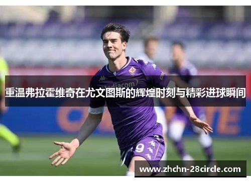 重温弗拉霍维奇在尤文图斯的辉煌时刻与精彩进球瞬间 重温弗拉霍维奇在尤文图斯的辉煌时刻与精彩进球瞬间