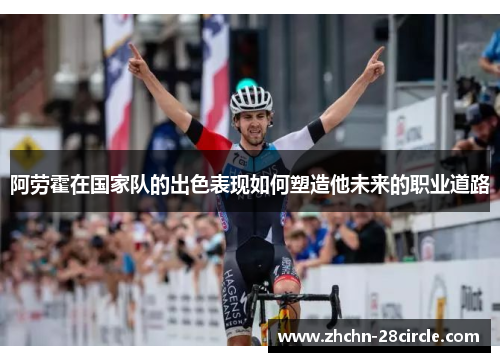 阿劳霍在国家队的出色表现如何塑造他未来的职业道路 阿劳霍在国家队的出色表现如何塑造他未来的职业道路