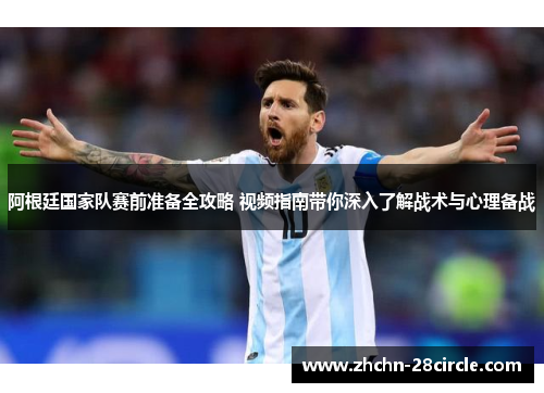 阿根廷国家队赛前准备全攻略 视频指南带你深入了解战术与心理备战 阿根廷国家队赛前准备全攻略 视频指南带你深入了解战术与心理备战