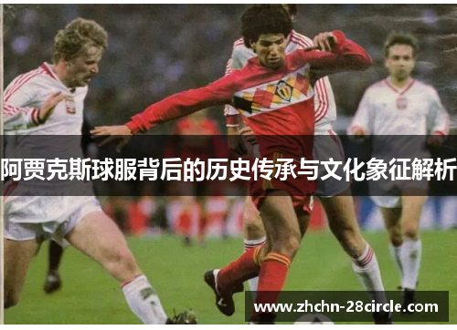 阿贾克斯球服背后的历史传承与文化象征解析 阿贾克斯球服背后的历史传承与文化象征解析