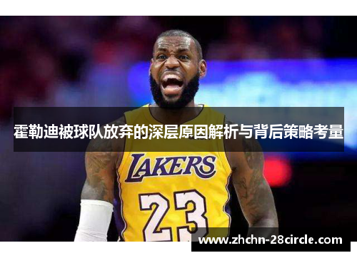 霍勒迪被球队放弃的深层原因解析与背后策略考量 霍勒迪被球队放弃的深层原因解析与背后策略考量