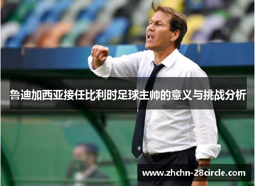 鲁迪加西亚接任比利时足球主帅的意义与挑战分析 鲁迪加西亚接任比利时足球主帅的意义与挑战分析