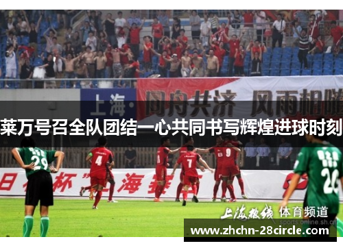 莱万号召全队团结一心共同书写辉煌进球时刻 莱万号召全队团结一心共同书写辉煌进球时刻