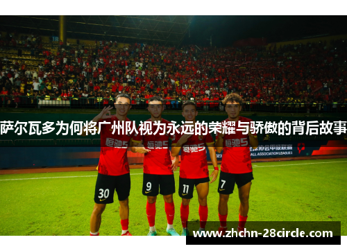 萨尔瓦多为何将广州队视为永远的荣耀与骄傲的背后故事 萨尔瓦多为何将广州队视为永远的荣耀与骄傲的背后故事