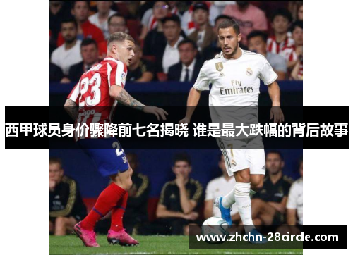 西甲球员身价骤降前七名揭晓 谁是最大跌幅的背后故事
