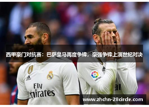 西甲豪门对抗赛：巴萨皇马再度争锋，豪强争锋上演世纪对决