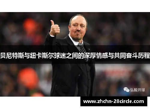 贝尼特斯与纽卡斯尔球迷之间的深厚情感与共同奋斗历程 贝尼特斯与纽卡斯尔球迷之间的深厚情感与共同奋斗历程