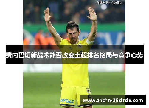 费内巴切新战术能否改变土超排名格局与竞争态势