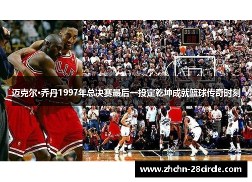 迈克尔·乔丹1997年总决赛最后一投定乾坤成就篮球传奇时刻 迈克尔·乔丹1997年总决赛最后一投定乾坤成就篮球传奇时刻