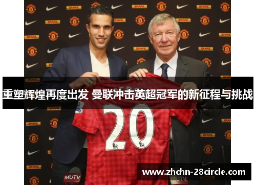 重塑辉煌再度出发 曼联冲击英超冠军的新征程与挑战 重塑辉煌再度出发 曼联冲击英超冠军的新征程与挑战