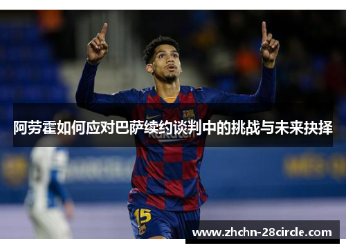 阿劳霍如何应对巴萨续约谈判中的挑战与未来抉择