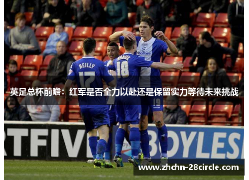 英足总杯前瞻：红军是否全力以赴还是保留实力等待未来挑战