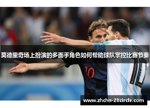 莫德里奇场上扮演的多面手角色如何帮助球队掌控比赛节奏 莫德里奇场上扮演的多面手角色如何帮助球队掌控比赛节奏