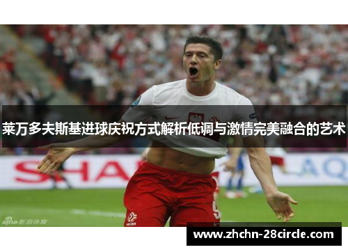 莱万多夫斯基进球庆祝方式解析低调与激情完美融合的艺术