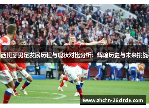 西班牙男足发展历程与现状对比分析：辉煌历史与未来挑战