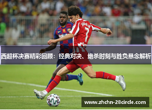 西超杯决赛精彩回顾：经典对决、绝杀时刻与胜负悬念解析