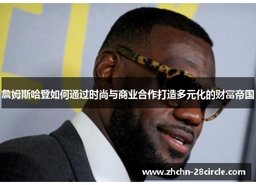 詹姆斯哈登如何通过时尚与商业合作打造多元化的财富帝国