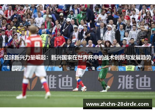 足球新兴力量崛起：新兴国家在世界杯中的战术创新与发展趋势