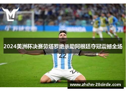 2024美洲杯决赛劳塔罗绝杀助阿根廷夺冠震撼全场 2024美洲杯决赛劳塔罗绝杀助阿根廷夺冠震撼全场