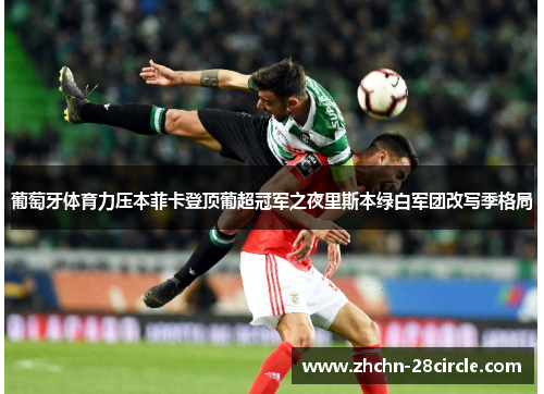 葡萄牙体育力压本菲卡登顶葡超冠军之夜里斯本绿白军团改写季格局