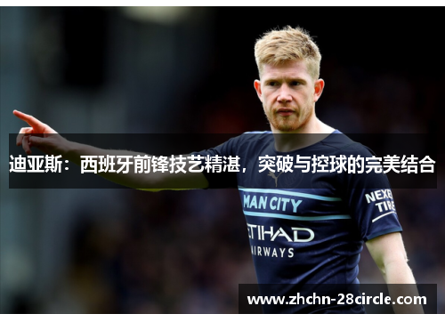 迪亚斯：西班牙前锋技艺精湛，突破与控球的完美结合