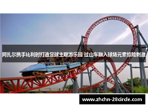 阿扎尔携手比利时打造足球主题游乐园 过山车融入球场元素惊险刺激