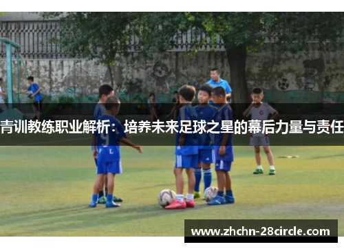 青训教练职业解析:培养未来足球之星的幕后力量与责任 青训教练职业解析:培养未来足球之星的幕后力量与责任