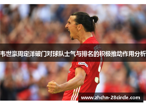 韦世豪周定洋破门对球队士气与排名的积极推动作用分析 韦世豪周定洋破门对球队士气与排名的积极推动作用分析