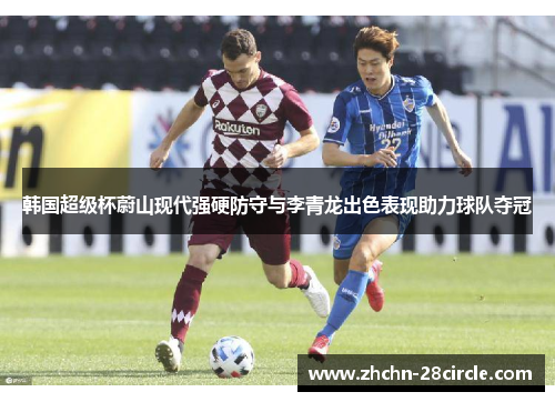 韩国超级杯蔚山现代强硬防守与李青龙出色表现助力球队夺冠 韩国超级杯蔚山现代强硬防守与李青龙出色表现助力球队夺冠