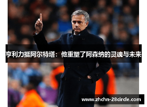 亨利力挺阿尔特塔:他重塑了阿森纳的灵魂与未来 亨利力挺阿尔特塔:他重塑了阿森纳的灵魂与未来