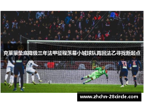 克莱蒙垫底降级三年法甲征程落幕小城球队再回法乙寻找新起点 克莱蒙垫底降级三年法甲征程落幕小城球队再回法乙寻找新起点
