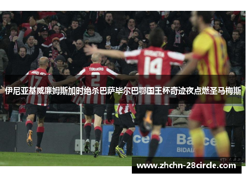 伊尼亚基威廉姆斯加时绝杀巴萨毕尔巴鄂国王杯奇迹夜点燃圣马梅斯 伊尼亚基威廉姆斯加时绝杀巴萨毕尔巴鄂国王杯奇迹夜点燃圣马梅斯
